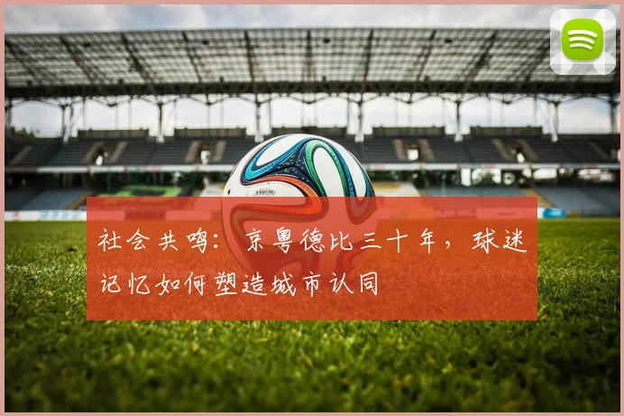 社会共鸣：京粤德比三十年，球迷记忆如何塑造城市认同