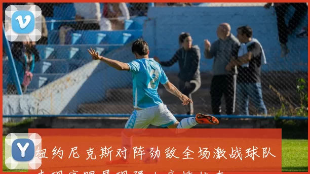 纽约尼克斯对阵劲敌全场激战球队表现亮眼展现强大竞技状态