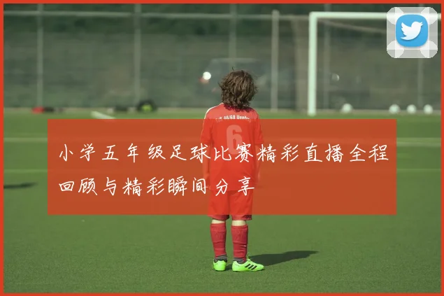 小学五年级足球比赛精彩直播全程回顾与精彩瞬间分享