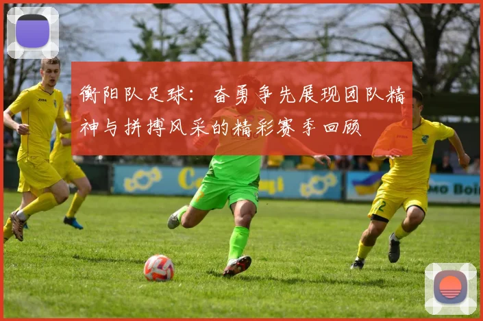 衡阳队足球：奋勇争先展现团队精神与拼搏风采的精彩赛季回顾