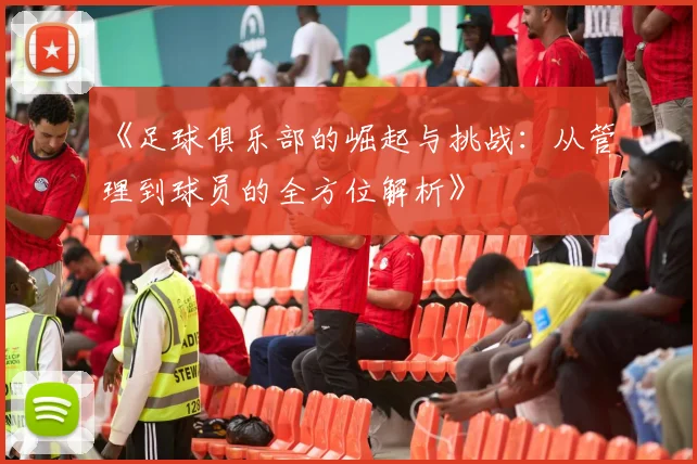 《足球俱乐部的崛起与挑战：从管理到球员的全方位解析》