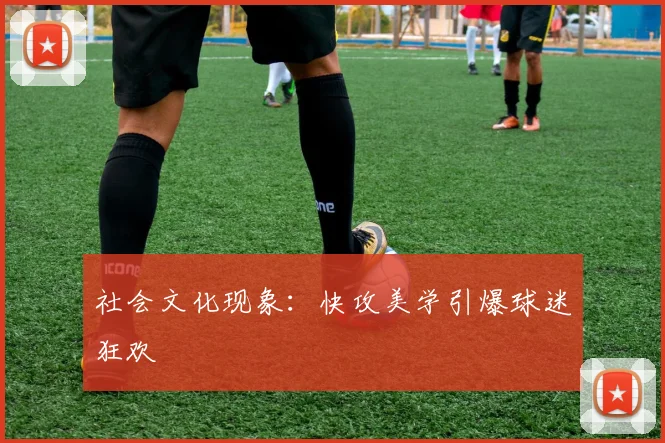 社会文化现象：快攻美学引爆球迷狂欢