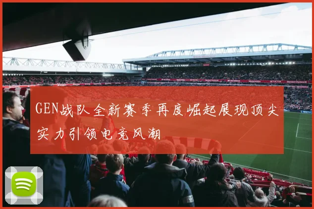 GEN战队全新赛季再度崛起展现顶尖实力引领电竞风潮