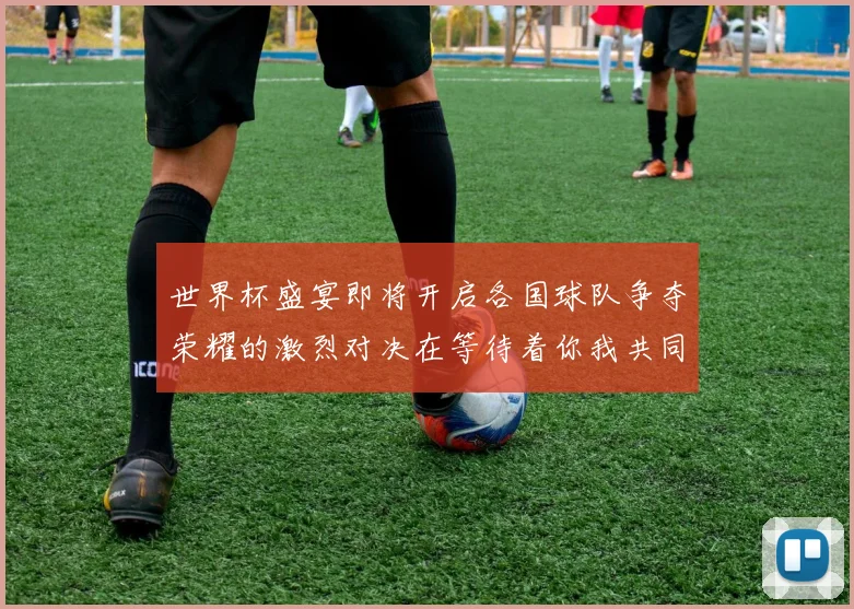 世界杯盛宴即将开启各国球队争夺荣耀的激烈对决在等待着你我共同见证