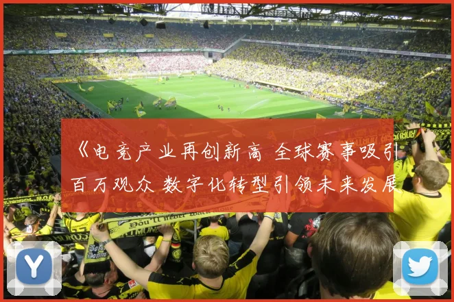 《电竞产业再创新高 全球赛事吸引百万观众 数字化转型引领未来发展》