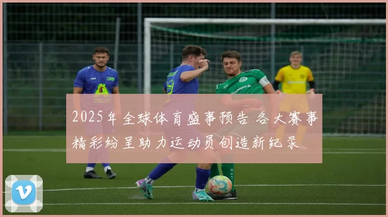 2025年全球体育盛事预告 各大赛事精彩纷呈助力运动员创造新纪录