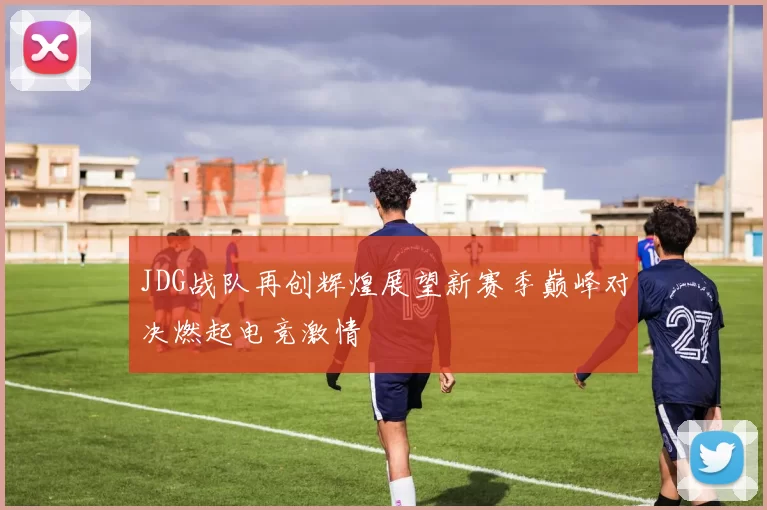 JDG战队再创辉煌展望新赛季巅峰对决燃起电竞激情