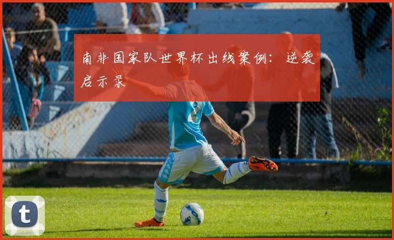 南非国家队世界杯出线案例：逆袭启示录