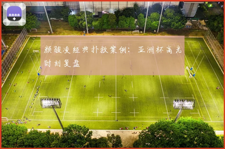 颜骏凌经典扑救案例：亚洲杯高光时刻复盘