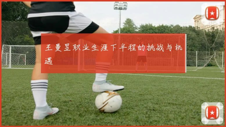 王曼昱职业生涯下半程的挑战与机遇