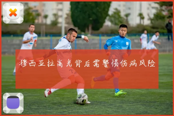 穆西亚拉高光背后需警惕伤病风险