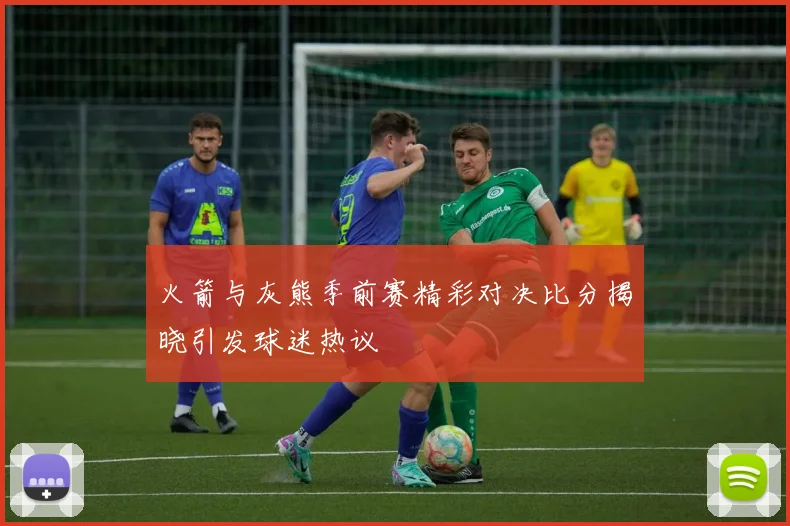 火箭与灰熊季前赛精彩对决比分揭晓引发球迷热议