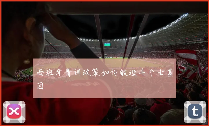 西班牙青训政策如何锻造斗牛士基因