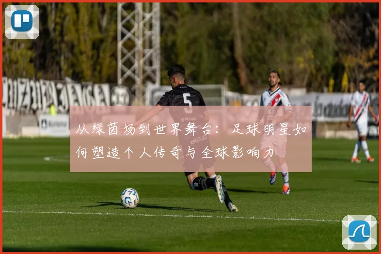 从绿茵场到世界舞台：足球明星如何塑造个人传奇与全球影响力