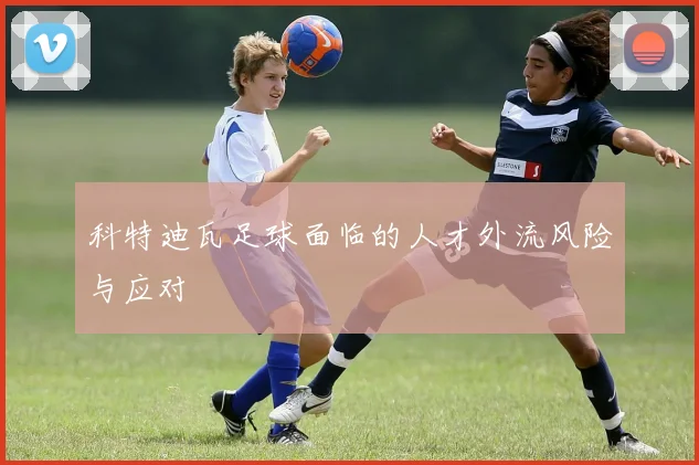 科特迪瓦足球面临的人才外流风险与应对