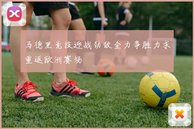 马德里竞技迎战劲敌全力争胜力求重返欧洲赛场