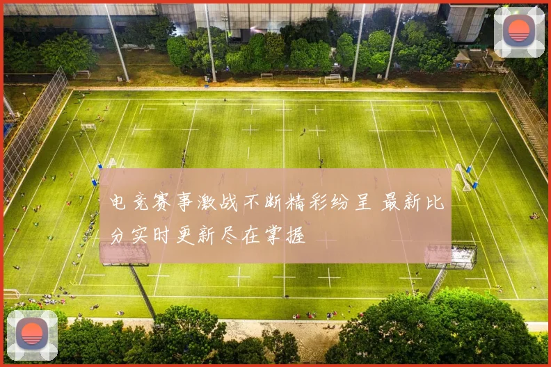 电竞赛事激战不断精彩纷呈 最新比分实时更新尽在掌握