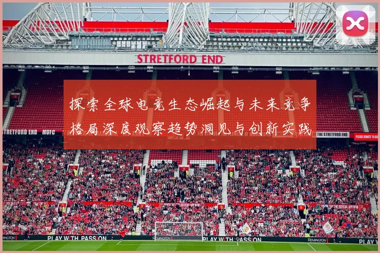 探索全球电竞生态崛起与未来竞争格局深度观察趋势洞见与创新实践