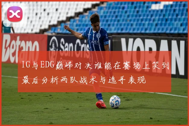 IG与EDG巅峰对决谁能在赛场上笑到最后分析两队战术与选手表现