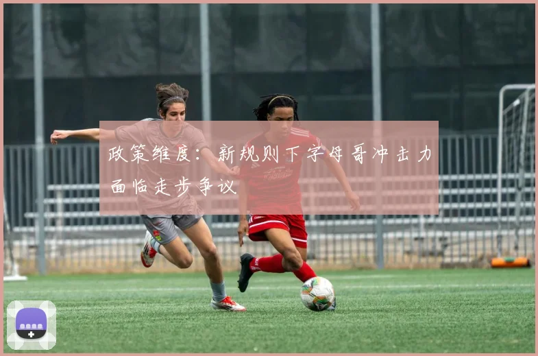 政策维度：新规则下字母哥冲击力面临走步争议