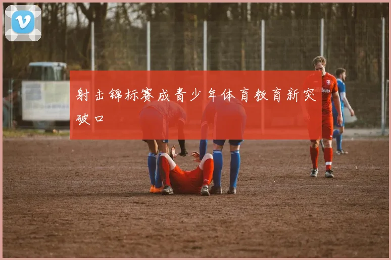 射击锦标赛成青少年体育教育新突破口