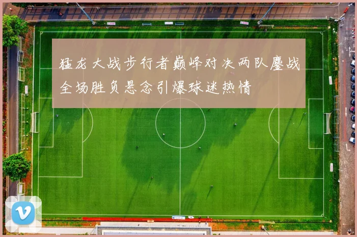 猛龙大战步行者巅峰对决两队鏖战全场胜负悬念引爆球迷热情