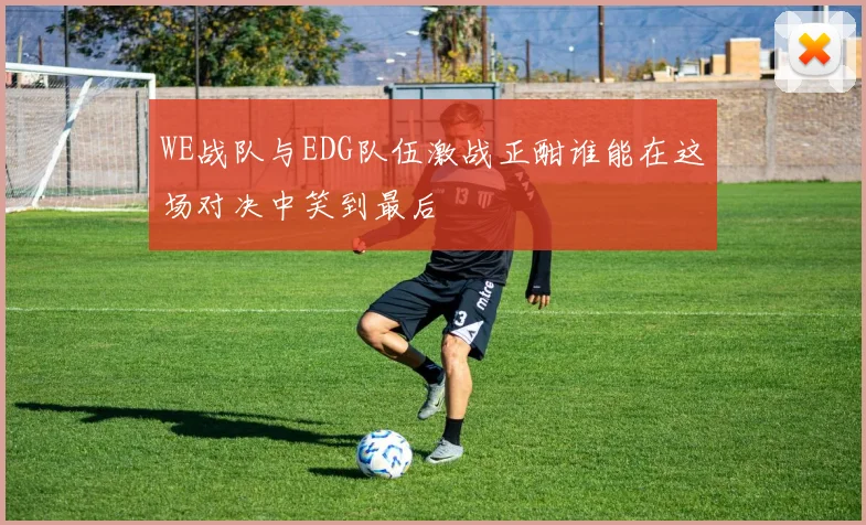 WE战队与EDG队伍激战正酣谁能在这场对决中笑到最后