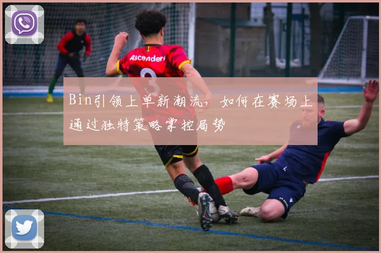 Bin引领上单新潮流，如何在赛场上通过独特策略掌控局势