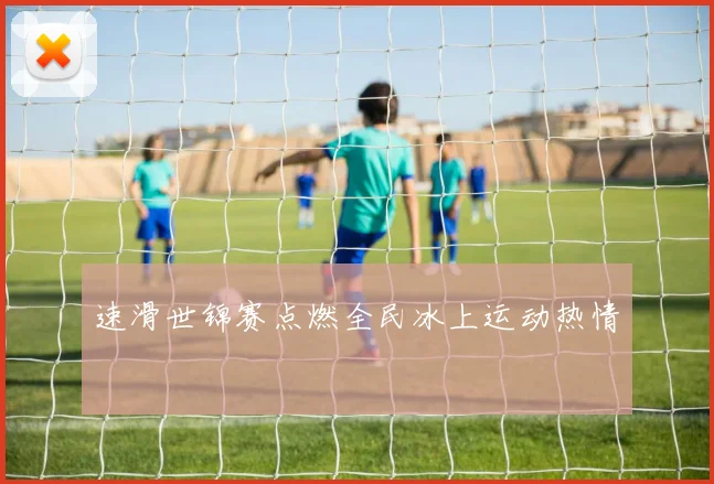 速滑世锦赛点燃全民冰上运动热情