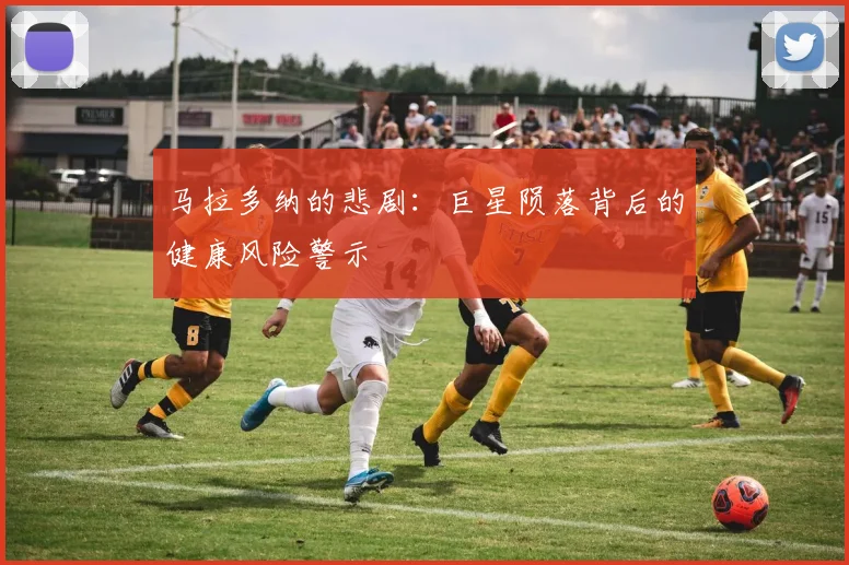 马拉多纳的悲剧：巨星陨落背后的健康风险警示