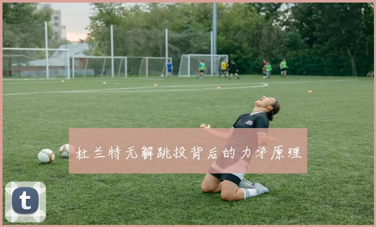 杜兰特无解跳投背后的力学原理