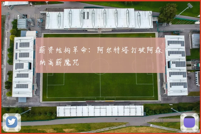 薪资结构革命：阿尔特塔打破阿森纳高薪魔咒