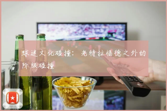 球迷文化碰撞：老特拉福德之外的阶级碰撞