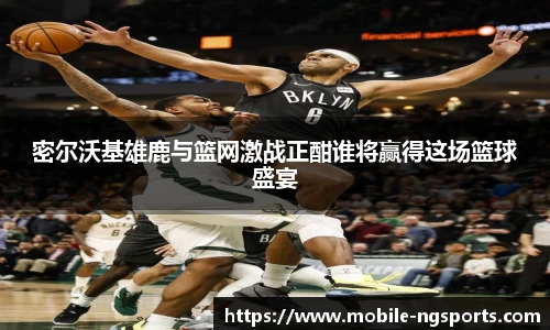 密尔沃基雄鹿与篮网激战正酣谁将赢得这场篮球盛宴